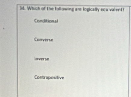 Which of the following are logically equivalent?
Conditional
Converse
Inverse
Contrapositive