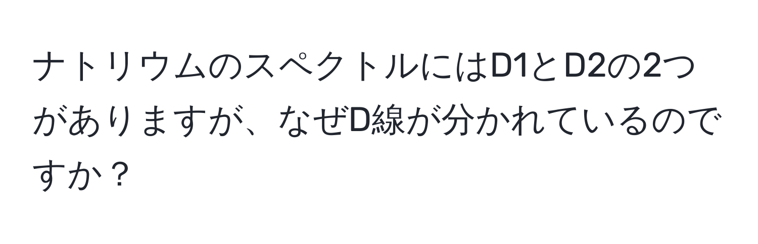 ナトリウムのスペクトルにはD1とD2の2つがありますが、なぜD線が分かれているのですか？