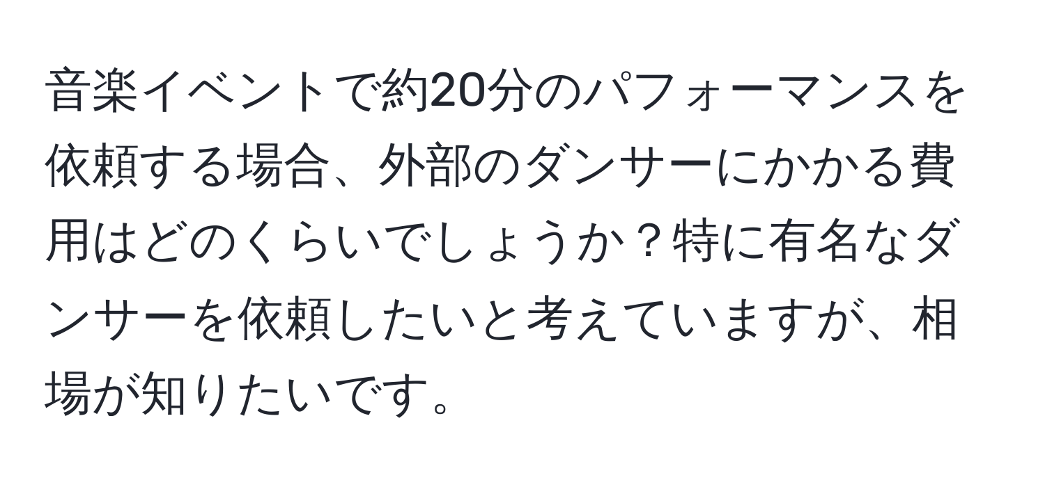 音楽イベントで約20分のパフォーマンスを依頼する場合、外部のダンサーにかかる費用はどのくらいでしょうか？特に有名なダンサーを依頼したいと考えていますが、相場が知りたいです。