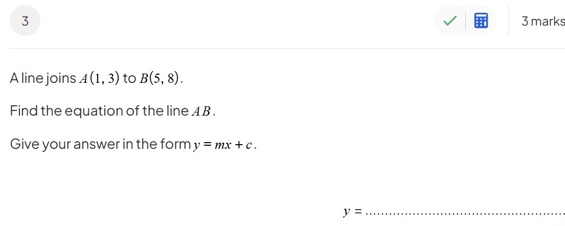 3 3 marks 
A line joins A(1,3) to B(5,8). 
Find the equation of the line A B. 
Give your answer in the form y=mx+c.
y=
_