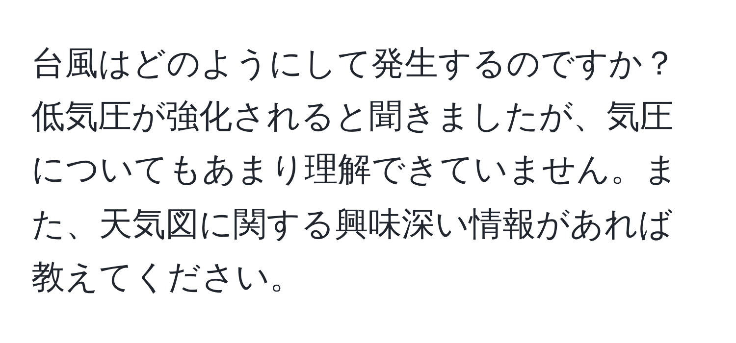 台風はどのようにして発生するのですか？低気圧が強化されると聞きましたが、気圧についてもあまり理解できていません。また、天気図に関する興味深い情報があれば教えてください。