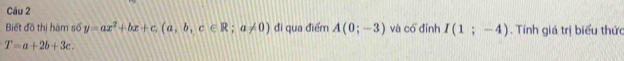 Biết đồ thị hàm số y=ax^2+bx+c(a,b,c∈ R;a!= 0) di qua điểm A(0;-3) và có đỉnh I(1;-4). Tính giá trị biểu thức
T=a+2b+3c.