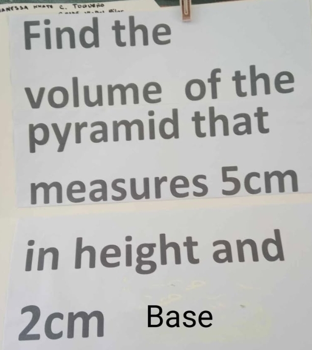 Toauero 
Find the 
volume of the 
pyramid that 
measures 5cm
in height and
2cm Base