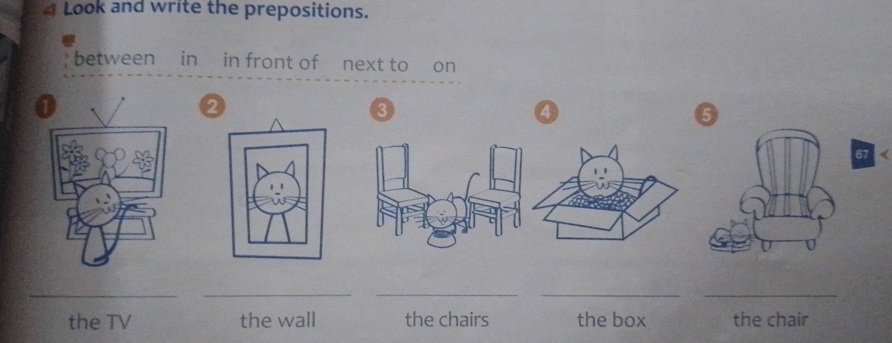 Look and write the prepositions.
between in in front of next to on
2
a
6
67
_
_
__
_
the TV the wall the chairs the box the chair