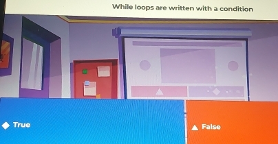 While loops are written with a condition
True False