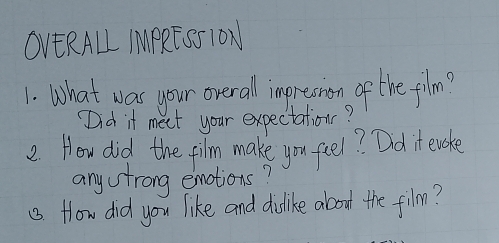 OVERALl MPRESSION 
1. What was your overall impresion of the flm? 
"Did it meet your expectations? 
2. How did the film make you feel? Dd it evoke 
anystrong emotions? 
(. How did you like and dislike about the film?