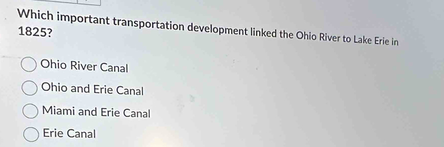 Which important transportation development linked the Ohio River to Lake Erie in
1825?
Ohio River Canal
Ohio and Erie Canal
Miami and Erie Canal
Erie Canal