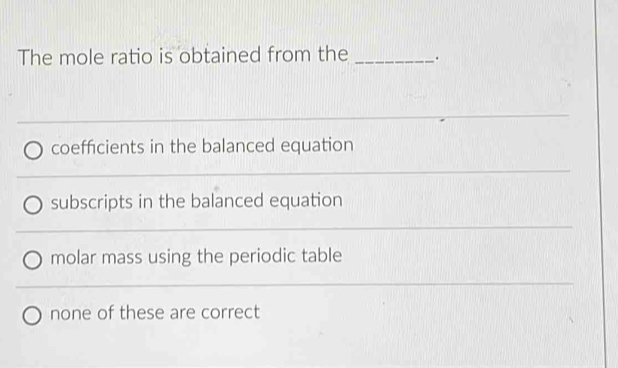 The mole ratio is obtained from the _.
_
coefficients in the balanced equation
subscripts in the balanced equation
molar mass using the periodic table
none of these are correct