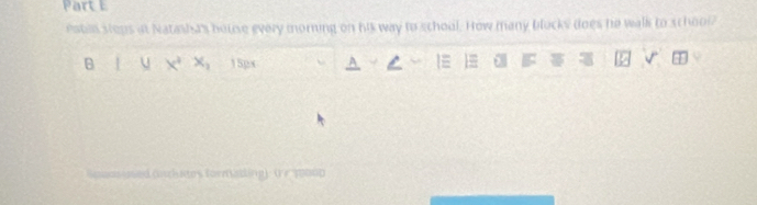 Pabln steps at Natasisas house every moring on his way to schoul. How many blocks does he walk to school? 
B U x^2 x_1 15px E  5 a 
as used (uchates formading) (e 1ou0