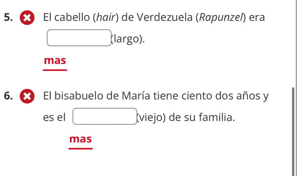 El cabello (hœir) de Verdezuela (Rapunzel) era 
□ (largo). 
mas 
6. x El bisabuelo de María tiene ciento dos años y
es el □ (viejo) de su familia. 
mas