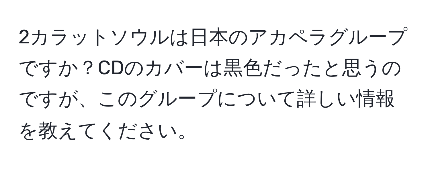 2カラットソウルは日本のアカペラグループですか？CDのカバーは黒色だったと思うのですが、このグループについて詳しい情報を教えてください。