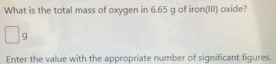 What is the total mass of oxygen in 6.65 g of iron(III) oxide?
g
Enter the value with the appropriate number of significant figures.