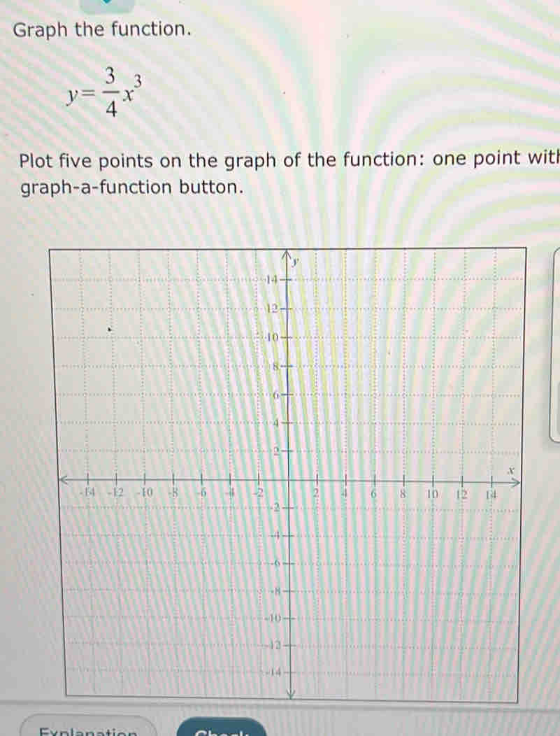 Graph the function.
y= 3/4 x^3
Plot five points on the graph of the function: one point with 
graph-a-function button.