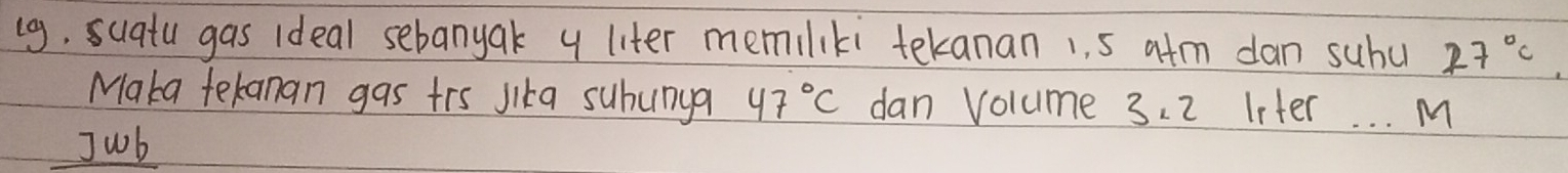 (g, sugtu gas ideal sebanyak y liter memiliki tekanan 1. 5 atm dan suhu 27°C
Maka tekanan gas trs jika subunya 47°C dan volume 3. 2 leter. . . M 
Jwb