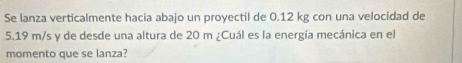 Se lanza verticalmente hacia abajo un proyectil de 0.12 kg con una velocidad de
5.19 m/s y de desde una altura de 20 m ¿Cuál es la energía mecánica en el 
momento que se lanza?