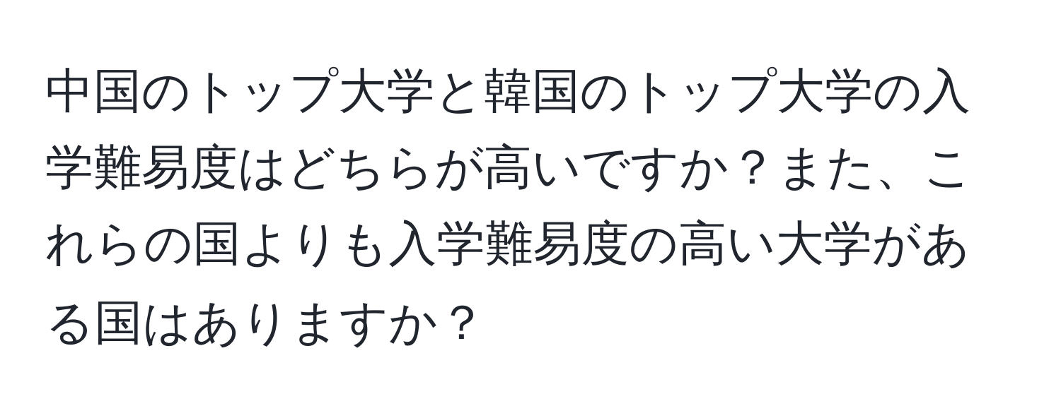 中国のトップ大学と韓国のトップ大学の入学難易度はどちらが高いですか？また、これらの国よりも入学難易度の高い大学がある国はありますか？