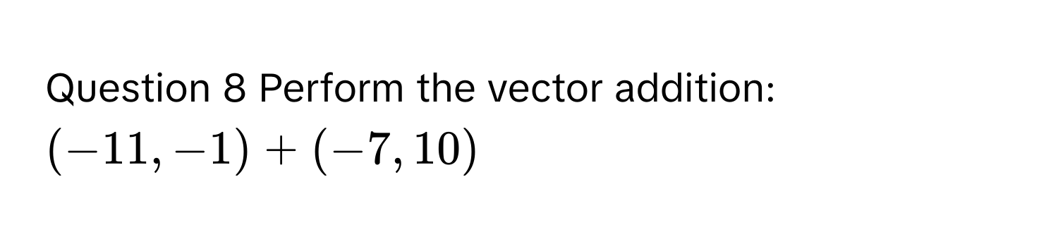 Perform the vector addition: $(-11, -1) + (-7, 10)$