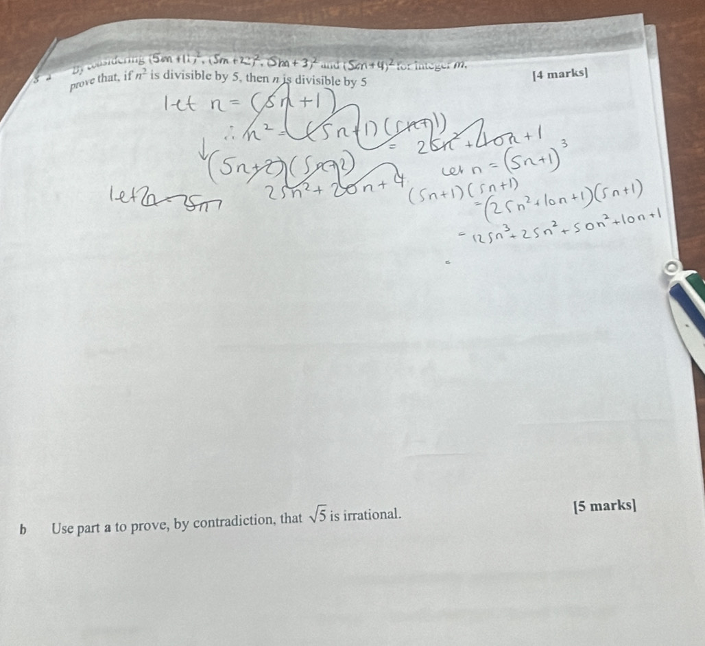 and (5m+4)^2 for integerm. 
3 prove that, if By n^2 is divisible by 5, then n is divisible by 5
[4 marks] 
b Use part a to prove, by contradiction, that sqrt(5) is irrational. [5 marks]