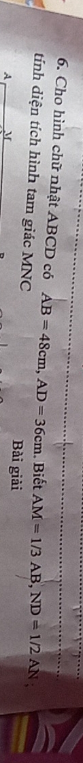 Cho hình chữ nhật ABCD có AB=48cm, AD=36cm Biết AM=1/3AB, ND=1/2AN
tính diện tích hình tam giác MNC
A M
Bài giải