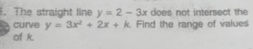 The straight line y=2-3x does not intersect the
curve y=3x^2+2x+k Find the range of values
of k.