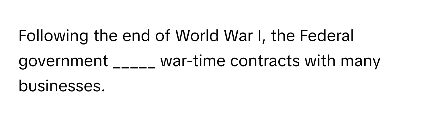 Following the end of World War I, the Federal government _____ war-time contracts with many businesses.