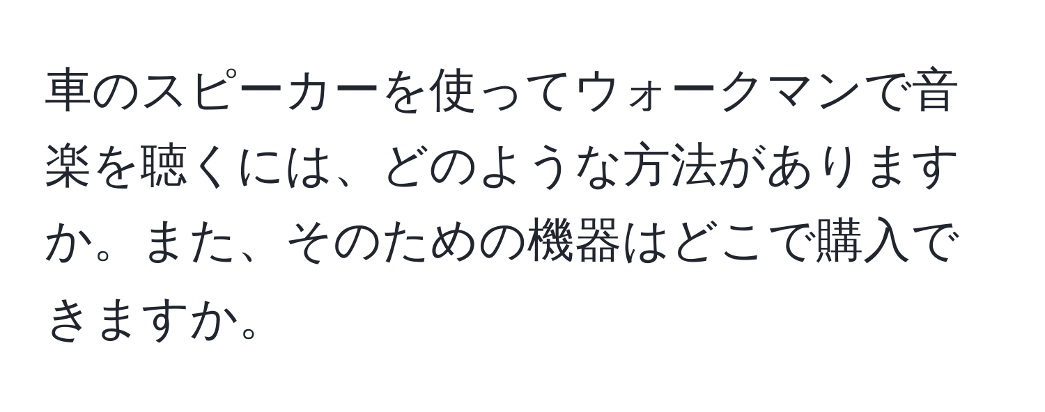 車のスピーカーを使ってウォークマンで音楽を聴くには、どのような方法がありますか。また、そのための機器はどこで購入できますか。