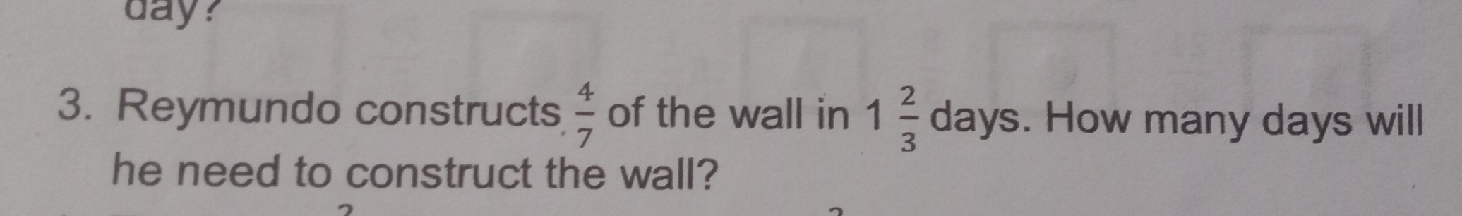 day?
3. Reymundo constructs  4/7  of the wall in 1 2/3  days. How many days will
he need to construct the wall?