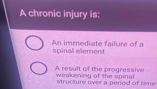 A chronic injury is:
An immediate failure of a
spinal element
A result of the progressive
weakening of the spinal
structure over a period of time