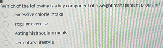 Which of the following is a key component of a weight management program?
excessive calorie intake
regular exercise
eating high sodium meals
sedentary lifestyle