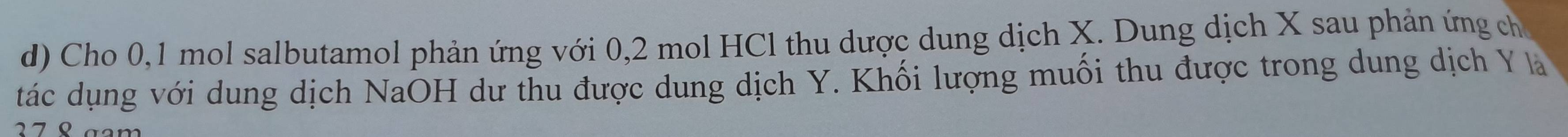 Cho 0, 1 mol salbutamol phản ứng với 0, 2 mol HCl thu dược dung dịch X. Dung dịch X sau phản ứng ch 
tác dụng với dung dịch NaOH dư thu được dung dịch Y. Khối lượng muối thu được trong dung dịch Y l