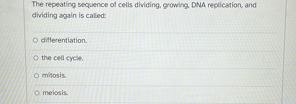 The repeating sequence of cells dividing, growing, DNA replication, and
dividing again is called:
differentiation.
the cell cycle.
mitosis.
meiosis.