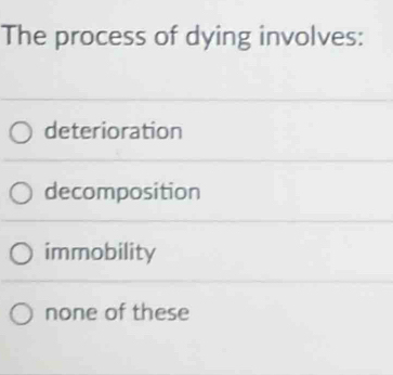 The process of dying involves:
deterioration
decomposition
immobility
none of these