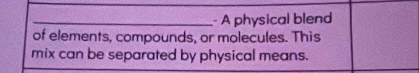 A physical blend 
of elements, compounds, or molecules. This 
mix can be separated by physical means.