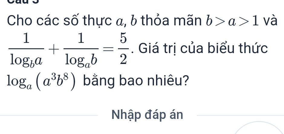 Cho các số thực a, b thỏa mãn b>a>1 và
frac 1log _ba+frac 1log _ab= 5/2 . Giá trị của biểu thức
log _a(a^3b^8) bằng bao nhiêu? 
Nhập đáp án