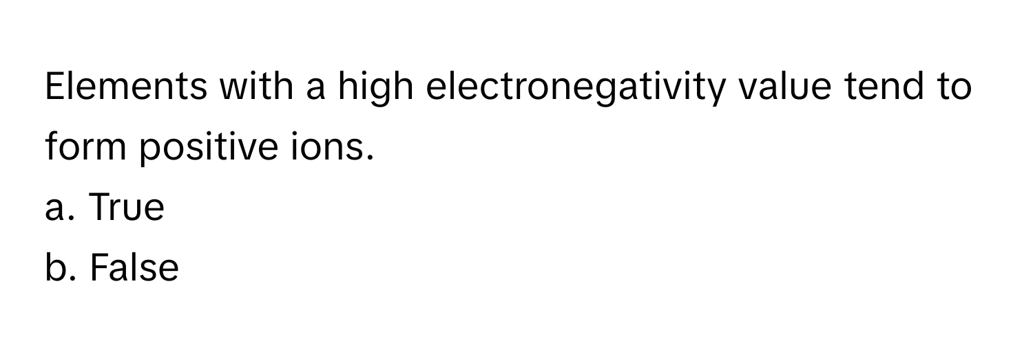 Elements with a high electronegativity value tend to form positive ions. 
a. True
b. False