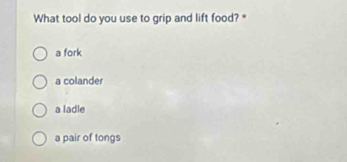 What tool do you use to grip and lift food? *
a fork
a colander
a ladle
a pair of tongs