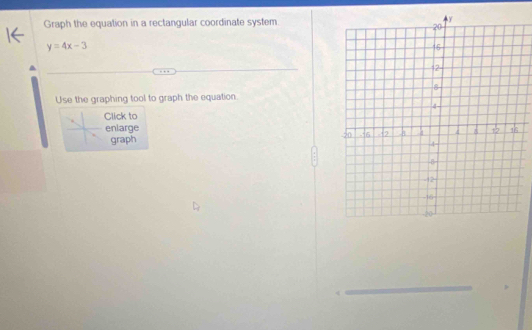 Graph the equation in a rectangular coordinate system
y=4x-3
Use the graphing tool to graph the equation 
Click to 
. 
enlarge 
graph 
_