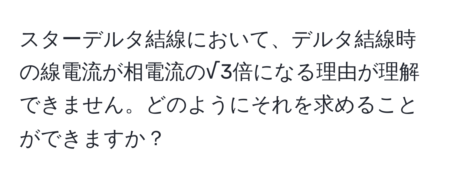 スターデルタ結線において、デルタ結線時の線電流が相電流の√3倍になる理由が理解できません。どのようにそれを求めることができますか？