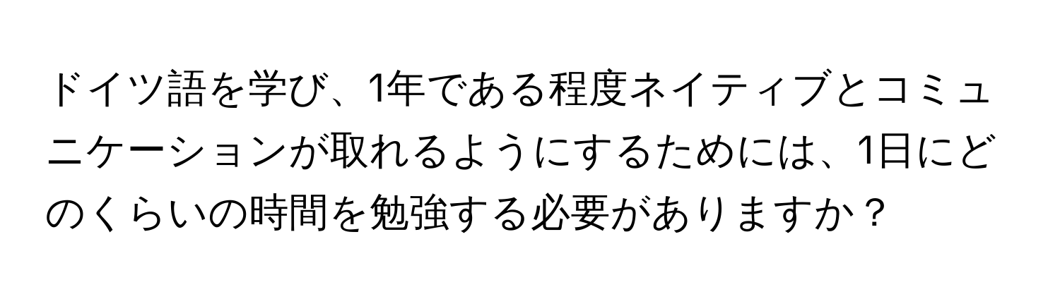 ドイツ語を学び、1年である程度ネイティブとコミュニケーションが取れるようにするためには、1日にどのくらいの時間を勉強する必要がありますか？