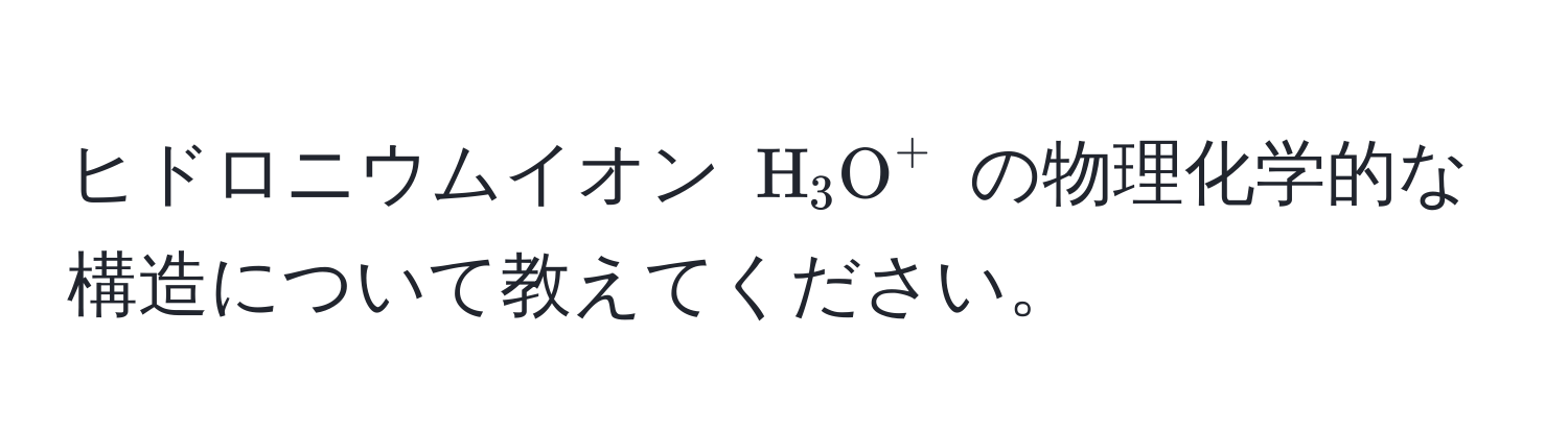 ヒドロニウムイオン $H_3O^+$ の物理化学的な構造について教えてください。