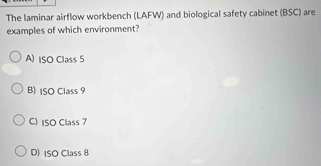 The laminar airflow workbench (LAFW) and biological safety cabinet (BSC) are
examples of which environment?
A) ISO Class 5
B) ISO Class 9
C) ISO Class 7
D)ISO Class 8