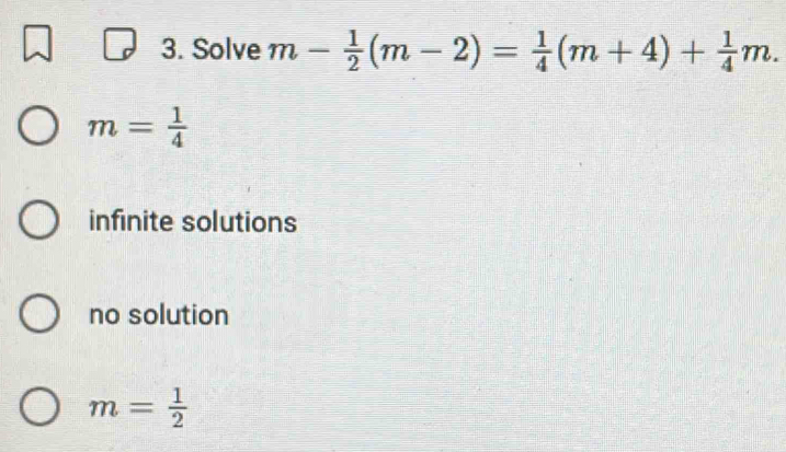 Solve m- 1/2 (m-2)= 1/4 (m+4)+ 1/4 m.
m= 1/4 
infinite solutions
no solution
m= 1/2 