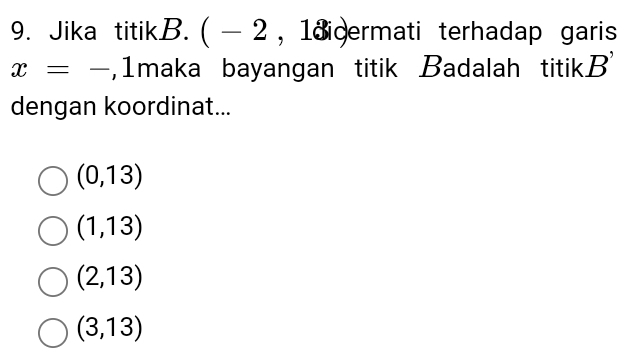 Jika titikB. ( - 2 , 18idermati terhadap garis
x=-,1 maka bayangan titik Badalah titikB'
dengan koordinat...
(0,13)
(1,13)
(2,13)
(3,13)