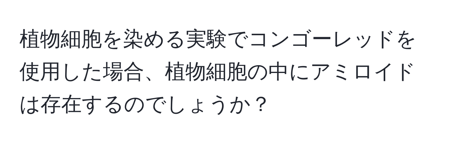 植物細胞を染める実験でコンゴーレッドを使用した場合、植物細胞の中にアミロイドは存在するのでしょうか？