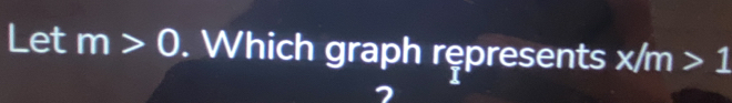 Let m>0. Which graph rępresents x/m>1
7