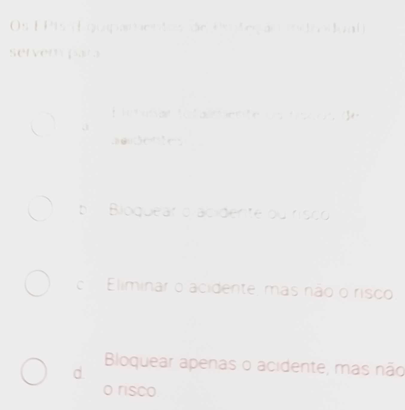 Os E Pts (Equipamentos de Proteção indrndual)
server pata
L minar totalmente os fiscos de
a
aedeties
b Bloquear o acidente ou risco
c Eliminar o acidente, mas não o risco.
Bloquear apenas o acidente, mas não
d
o risco.