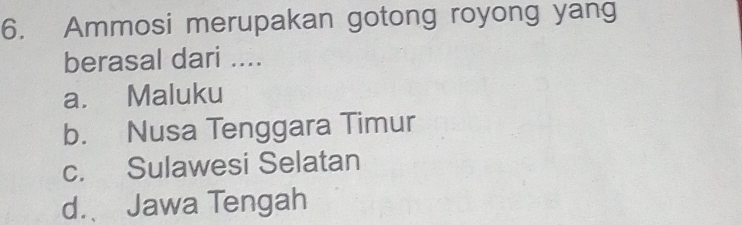 Ammosi merupakan gotong royong yang
berasal dari ....
a. Maluku
b. Nusa Tenggara Timur
c. Sulawesi Selatan
d. Jawa Tengah