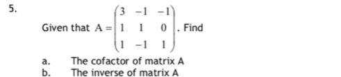 Given that A=beginpmatrix 3&-1&-1 1&1&0 1&-1&1endpmatrix. . Find 
a. The cofactor of matrix A
b. The inverse of matrix A