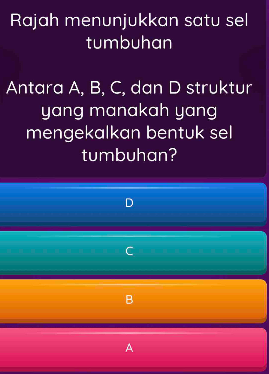 Rajah menunjukkan satu sel 
tumbuhan 
Antara A, B, C, dan D struktur 
yang manakah yang 
mengekalkan bentuk sel 
tumbuhan?
D
A