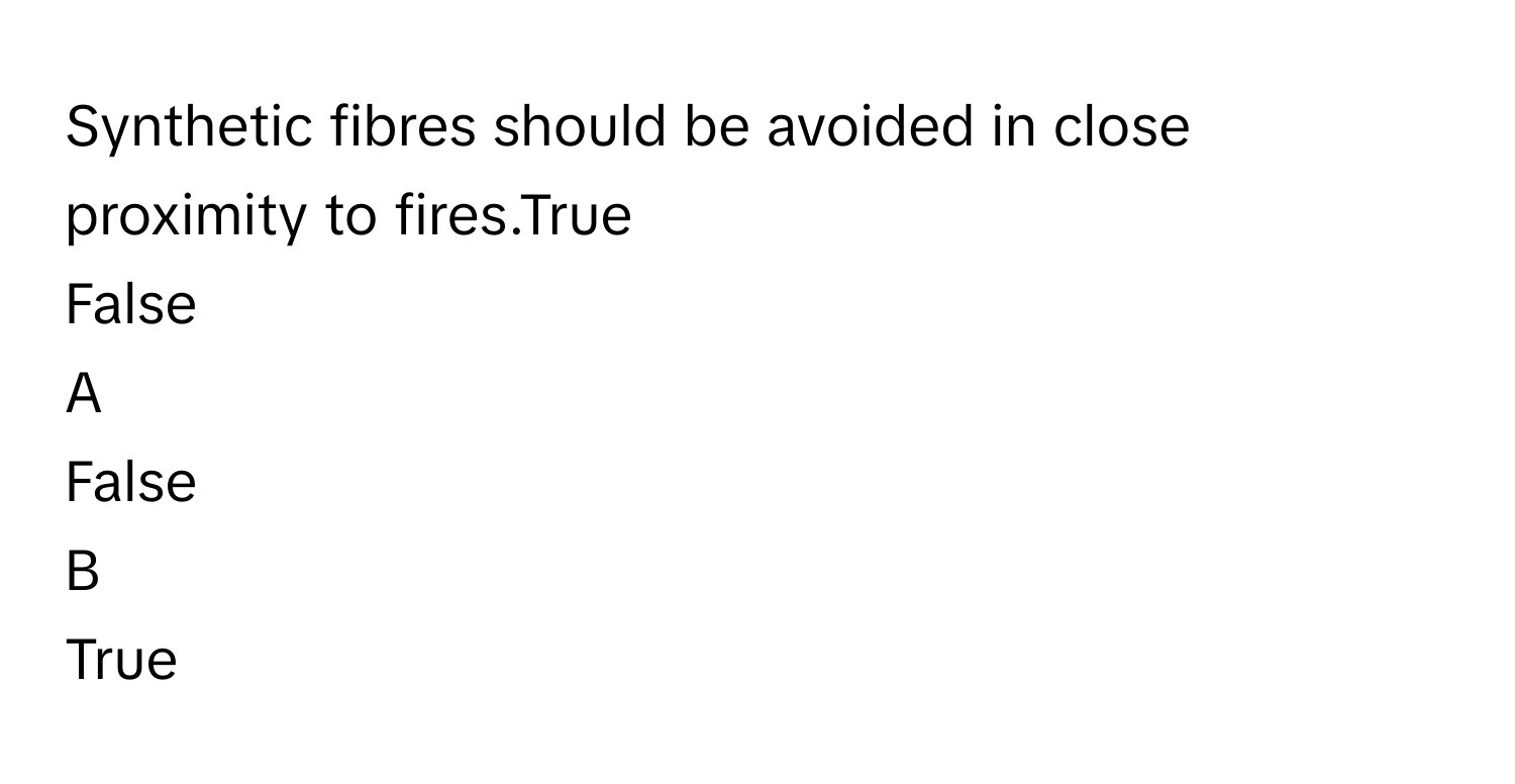 Synthetic fibres should be avoided in close proximity to fires.True
False

A  
False 


B  
True